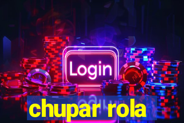 chupar rola